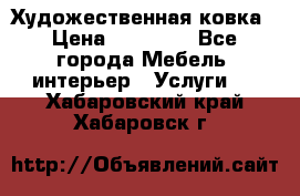 Художественная ковка › Цена ­ 50 000 - Все города Мебель, интерьер » Услуги   . Хабаровский край,Хабаровск г.